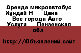 Аренда микроавтобус Хундай Н1  › Цена ­ 50 - Все города Авто » Услуги   . Пензенская обл.